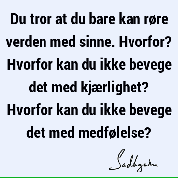 Du tror at du bare kan røre verden med sinne. Hvorfor? Hvorfor kan du ikke bevege det med kjærlighet? Hvorfor kan du ikke bevege det med medfølelse?