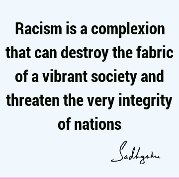 Racism is a complexion that can destroy the fabric of a vibrant society and threaten the very integrity of