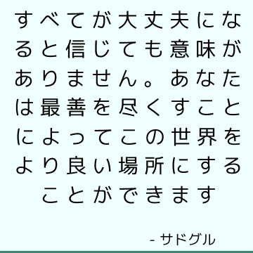 すべてが大丈夫になると信じても意味がありません。 あなたは最善を尽くすことによってこの世界をより良い場所にすることができます