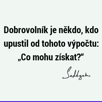 Dobrovolník je někdo, kdo upustil od tohoto výpočtu: „Co mohu získat?“