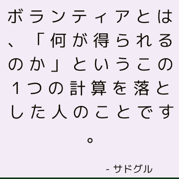 ボランティアとは、「何が得られるのか」というこの1つの計算を落とした人のことです。