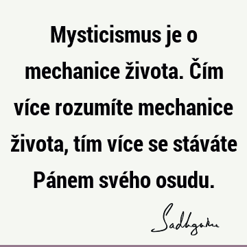 Mysticismus je o mechanice života. Čím více rozumíte mechanice života, tím více se stáváte Pánem svého