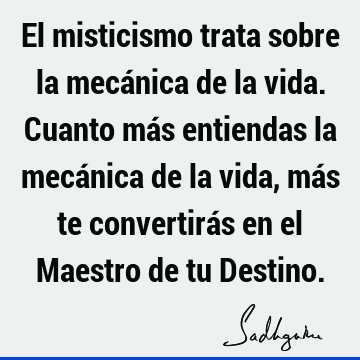 El misticismo trata sobre la mecánica de la vida. Cuanto más entiendas la mecánica de la vida, más te convertirás en el Maestro de tu D