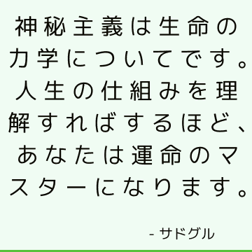 神秘主義は生命の力学についてです。 人生の仕組みを理解すればするほど、あなたは運命のマスターになります。