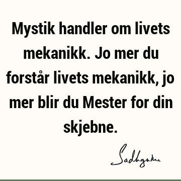 Mystik handler om livets mekanikk. Jo mer du forstår livets mekanikk, jo mer blir du Mester for din