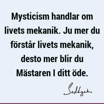 Mysticism handlar om livets mekanik. Ju mer du förstår livets mekanik, desto mer blir du Mästaren i ditt ö