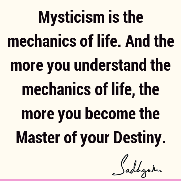 Mysticism is the mechanics of life. And the more you understand the mechanics of life, the more you become the Master of your D