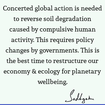 Concerted global action is needed to reverse soil degradation caused by compulsive human activity. This requires policy changes by governments. This is the