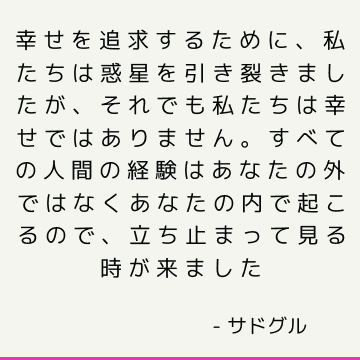 幸せを追求するために、私たちは惑星を引き裂きましたが、それでも私たちは幸せではありません。 すべての人間の経験はあなたの外ではなくあなたの内で起こるので、立ち止まって見る時が来ました