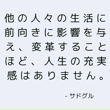 他の人々の生活に前向きに影響を与え、変革することほど、人生の充実感はありません。