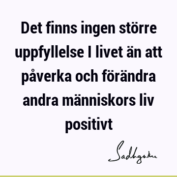 Det finns ingen större uppfyllelse i livet än att påverka och förändra andra människors liv