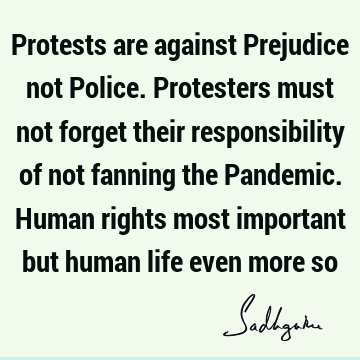 Protests are against Prejudice not Police. Protesters must not forget their responsibility of not fanning the Pandemic. Human rights most important but human