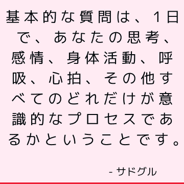 基本的な質問は、1日で、あなたの思考、感情、身体活動、呼吸、心拍、その他すべてのどれだけが意識的なプロセスであるかということです。