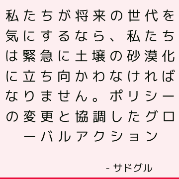 私たちが将来の世代を気にするなら、私たちは緊急に土壌の砂漠化に立ち向かわなければなりません。 ポリシーの変更と協調したグローバルアクション