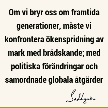 Om vi bryr oss om framtida generationer, måste vi konfrontera ökenspridning av mark med brådskande; med politiska förändringar och samordnade globala åtgä