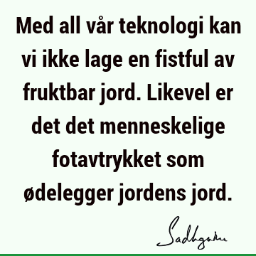 Med all vår teknologi kan vi ikke lage en fistful av fruktbar jord. Likevel er det det menneskelige fotavtrykket som ødelegger jordens