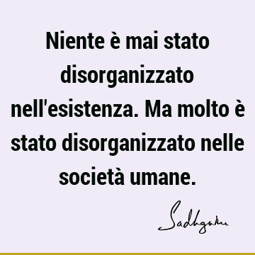 Niente è mai stato disorganizzato nell