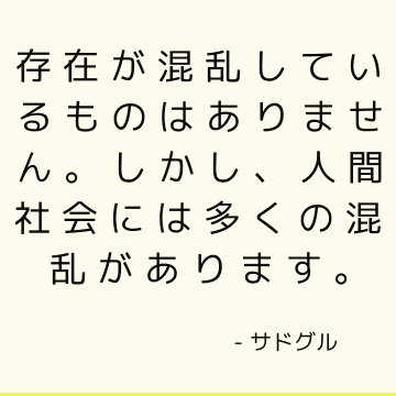 存在が混乱しているものはありません。 しかし、人間社会には多くの混乱があります。