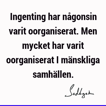 Ingenting har någonsin varit oorganiserat. Men mycket har varit oorganiserat i mänskliga samhä