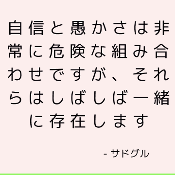 自信と愚かさは非常に危険な組み合わせですが、それらはしばしば一緒に存在します