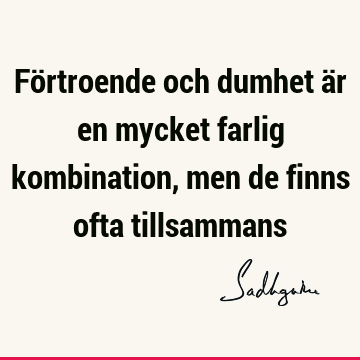 Förtroende och dumhet är en mycket farlig kombination, men de finns ofta