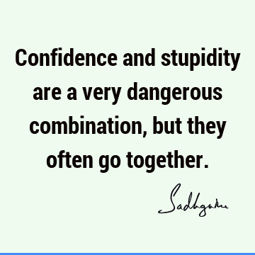 Confidence and stupidity are a very dangerous combination, but they often go