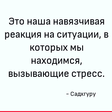 Это наша навязчивая реакция на ситуации, в которых мы находимся, вызывающие стресс