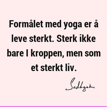 Formålet med yoga er å leve sterkt. Sterk ikke bare i kroppen, men som et sterkt