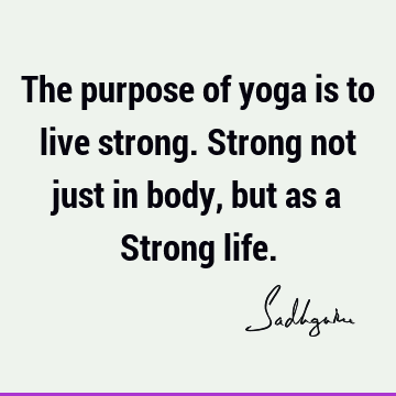 The purpose of yoga is to live strong. Strong not just in body, but as a Strong