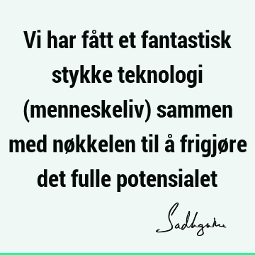 Vi har fått et fantastisk stykke teknologi (menneskeliv) sammen med nøkkelen til å frigjøre det fulle