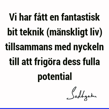 Vi har fått en fantastisk bit teknik (mänskligt liv) tillsammans med nyckeln till att frigöra dess fulla