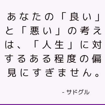 あなたの「良い」と「悪い」の考えは、「人生」に対するある程度の偏見にすぎません。