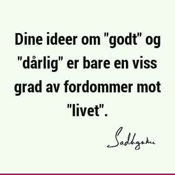 Dine ideer om "godt" og "dårlig" er bare en viss grad av fordommer mot "livet"