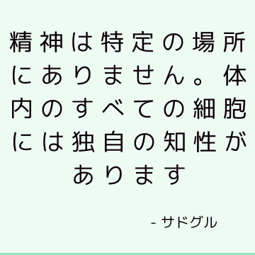 精神は特定の場所にありません。 体内のすべての細胞には独自の知性があります