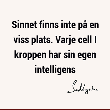 Sinnet finns inte på en viss plats. Varje cell i kroppen har sin egen