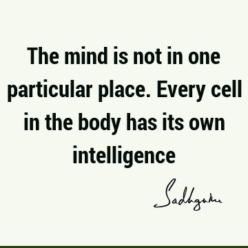 The mind is not in one particular place. Every cell in the body has its own