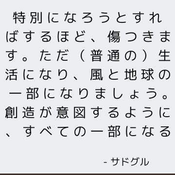 特別になろうとすればするほど、傷つきます。 ただ（普通の）生活になり、風と地球の一部になりましょう。 創造が意図するように、すべての一部になる