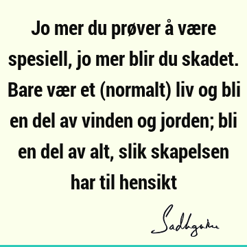 Jo mer du prøver å være spesiell, jo mer blir du skadet. Bare vær et (normalt) liv og bli en del av vinden og jorden; bli en del av alt, slik skapelsen har til