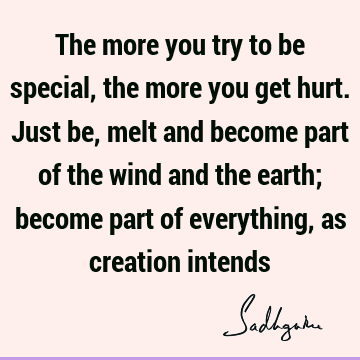 The more you try to be special, the more you get hurt. Just be, melt and become part of the wind and the earth; become part of everything, as creation