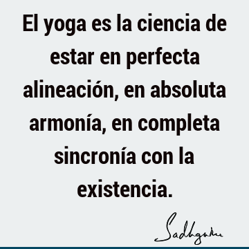 El yoga es la ciencia de estar en perfecta alineación, en absoluta armonía, en completa sincronía con la