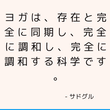 ヨガは、存在と完全に同期し、完全に調和し、完全に調和する科学です。