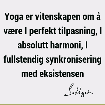 Yoga er vitenskapen om å være i perfekt tilpasning, i absolutt harmoni, i fullstendig synkronisering med