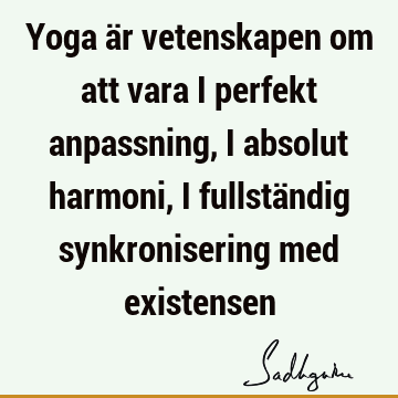 Yoga är vetenskapen om att vara i perfekt anpassning, i absolut harmoni, i fullständig synkronisering med