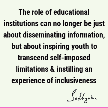 The role of educational institutions can no longer be just about disseminating information, but about inspiring youth to transcend self-imposed limitations &