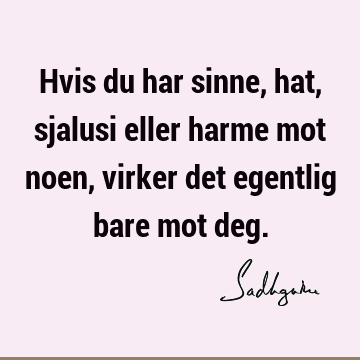 Hvis du har sinne, hat, sjalusi eller harme mot noen, virker det egentlig bare mot deg.