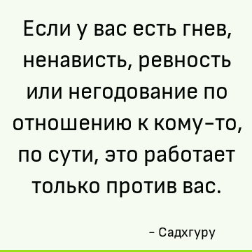 Если у вас есть гнев, ненависть, ревность или негодование по отношению к кому-то, по сути, это работ