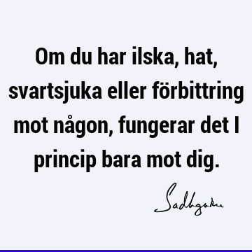 Om du har ilska, hat, svartsjuka eller förbittring mot någon, fungerar det i princip bara mot dig.