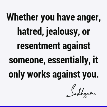 Whether you have anger, hatred, jealousy, or resentment against someone, essentially, it only works against