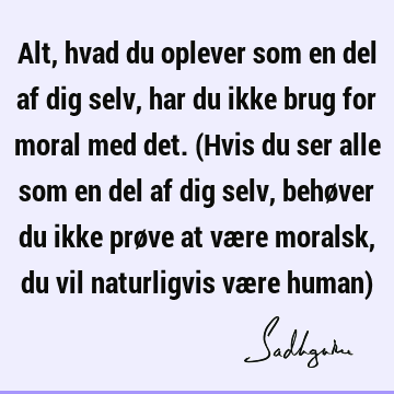 Alt, hvad du oplever som en del af dig selv, har du ikke brug for moral med det. (Hvis du ser alle som en del af dig selv, behøver du ikke prøve at være