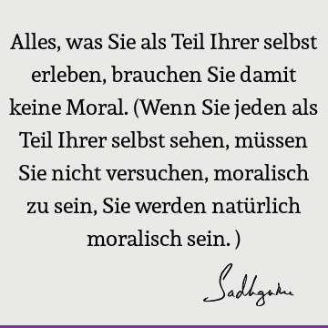 Alles, was Sie als Teil Ihrer selbst erleben, brauchen Sie damit keine Moral. (Wenn Sie jeden als Teil Ihrer selbst sehen, müssen Sie nicht versuchen,